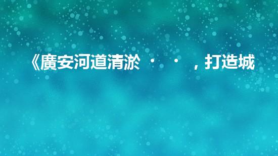 《廣安河道清淤，打造城市美麗景觀》